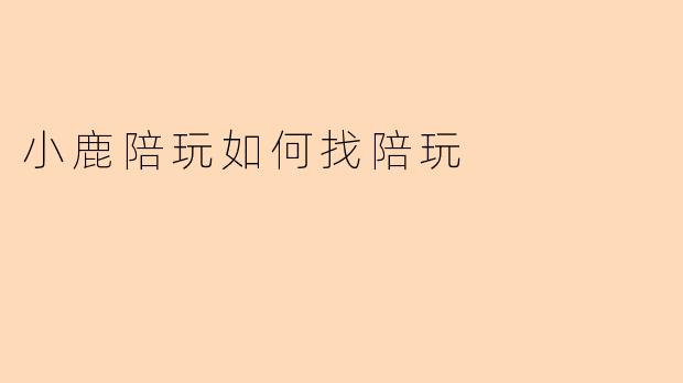 小鹿陪玩如何找陪玩