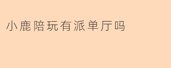 小鹿陪玩有派单厅吗