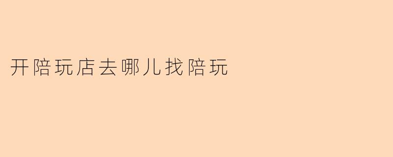 开陪玩店去哪儿找陪玩