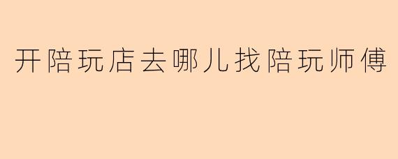 开陪玩店去哪儿找陪玩师傅