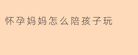 怀孕妈妈怎么陪孩子玩
