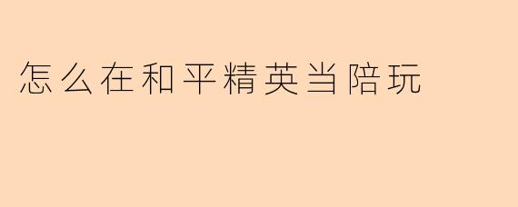 怎么在和平精英当陪玩