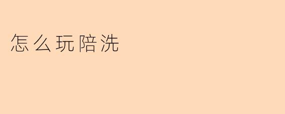 怎么玩陪洗