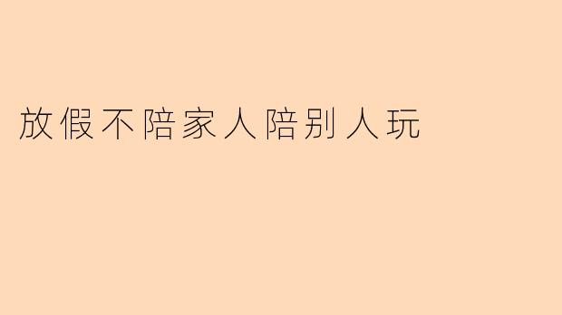 放假不陪家人陪别人玩