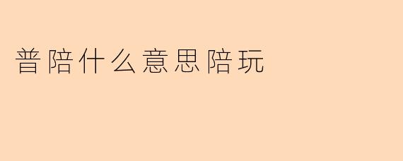“普陪”是什么意思?揭秘陪玩行业中的普通陪玩服务