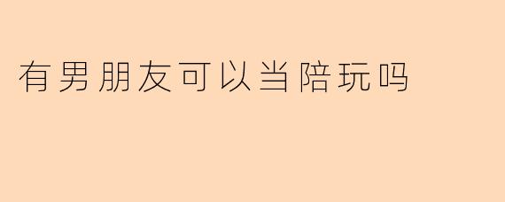 有男朋友可以当陪玩吗