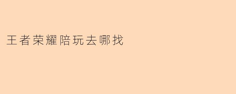 《王者荣耀陪玩哪里找?5大靠谱平台推荐,轻松上分不孤单!》