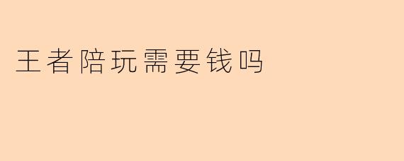 王者陪玩需要钱吗