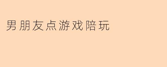 《当男朋友点了游戏陪玩：是娱乐还是越界？》