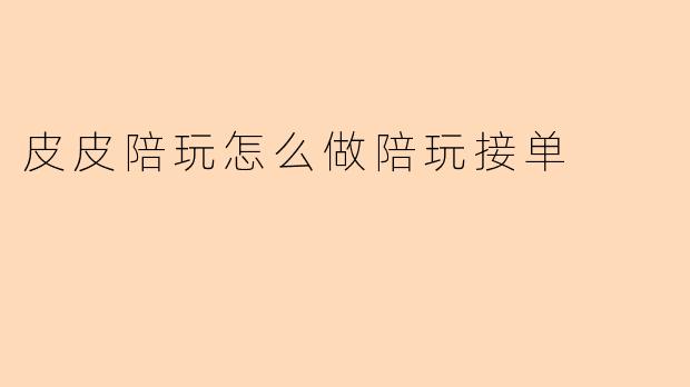 皮皮陪玩怎么做陪玩接单