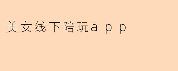 美女线下陪玩app