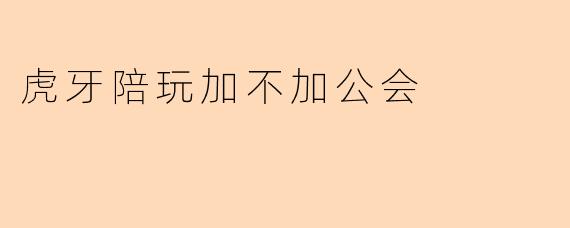 虎牙陪玩加不加公会