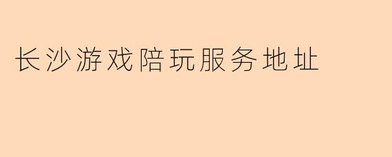 长沙游戏陪玩服务地址