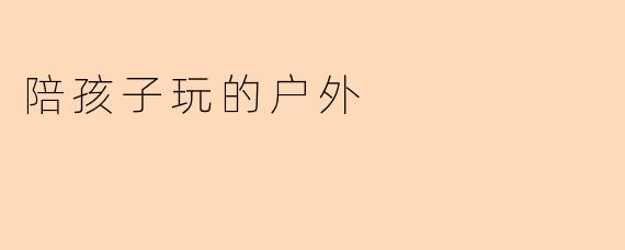 陪孩子玩的户外