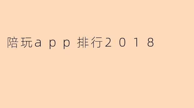 2018年陪玩App排行榜:热门平台全解析,玩家必备指南