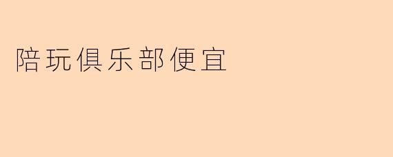 陪玩俱乐部便宜