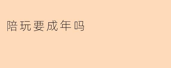 陪玩行业年龄门槛探讨：从业者必须成年吗？