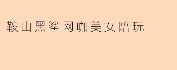 鞍山黑鲨网咖美女陪玩