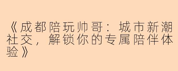 《成都陪玩帅哥：城市新潮社交，解锁你的专属陪伴体验》