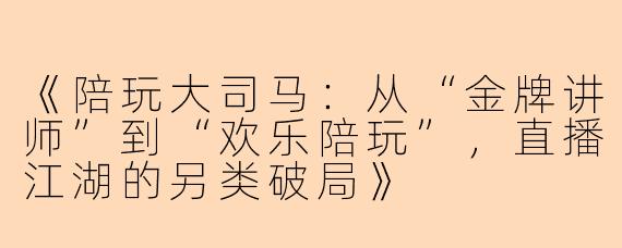 《陪玩大司马：从“金牌讲师”到“欢乐陪玩”，直播江湖的另类破局》