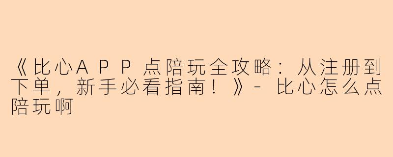 《比心APP点陪玩全攻略：从注册到下单，新手必看指南！》-比心怎么点陪玩啊