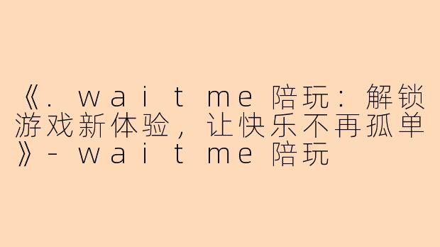《.waitme陪玩：解锁游戏新体验，让快乐不再孤单》