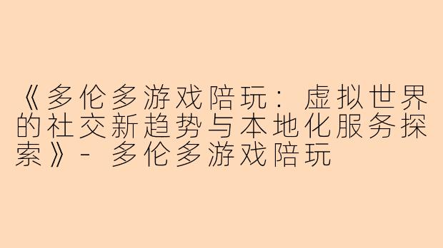 《多伦多游戏陪玩：虚拟世界的社交新趋势与本地化服务探索》-多伦多游戏陪玩