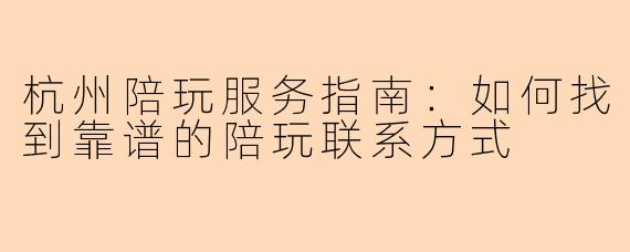 杭州陪玩服务指南：如何找到靠谱的陪玩联系方式