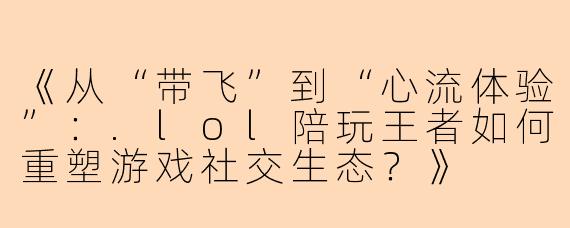《从“带飞”到“心流体验”：.lol陪玩王者如何重塑游戏社交生态？》