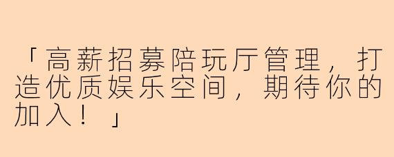 「高薪招募陪玩厅管理，打造优质娱乐空间，期待你的加入！」
