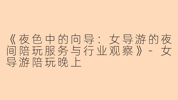 《夜色中的向导：女导游的夜间陪玩服务与行业观察》-女导游陪玩晚上
