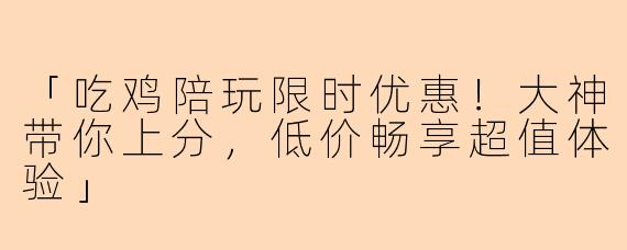 「吃鸡陪玩限时优惠！大神带你上分，低价畅享超值体验」