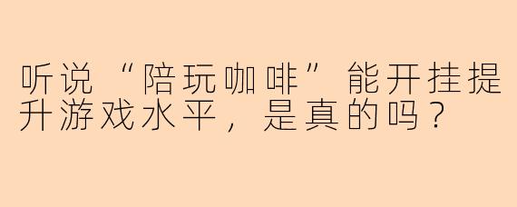 听说“陪玩咖啡”能开挂提升游戏水平，是真的吗？