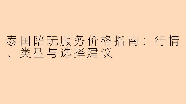 泰国陪玩服务价格指南：行情、类型与选择建议