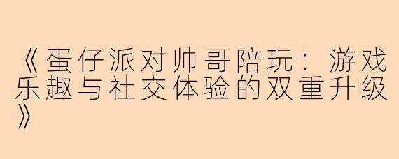 《蛋仔派对帅哥陪玩：游戏乐趣与社交体验的双重升级》