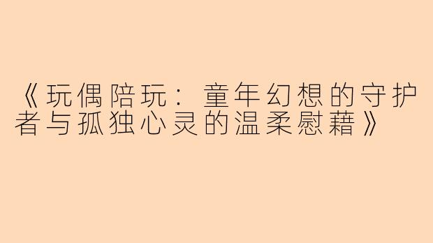 《玩偶陪玩：童年幻想的守护者与孤独心灵的温柔慰藉》