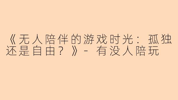 《无人陪伴的游戏时光：孤独还是自由？》-有没人陪玩