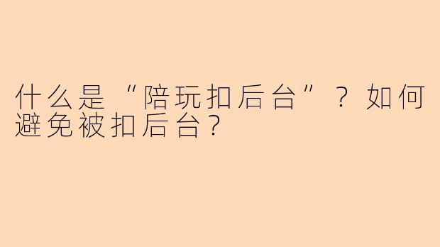 什么是“陪玩扣后台”？如何避免被扣后台？