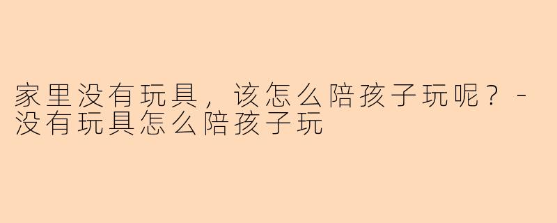 家里没有玩具，该怎么陪孩子玩呢？-没有玩具怎么陪孩子玩