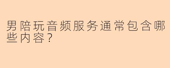 男陪玩音频服务通常包含哪些内容？