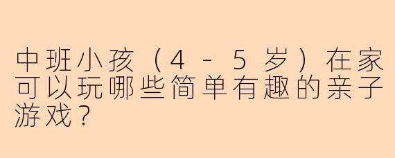 中班小孩（4-5岁）在家可以玩哪些简单有趣的亲子游戏？