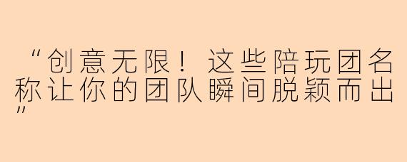 “创意无限！这些陪玩团名称让你的团队瞬间脱颖而出”