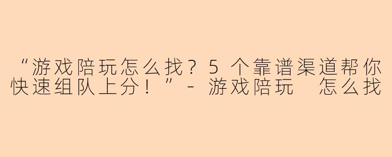 “游戏陪玩怎么找？5个靠谱渠道帮你快速组队上分！”-游戏陪玩 怎么找