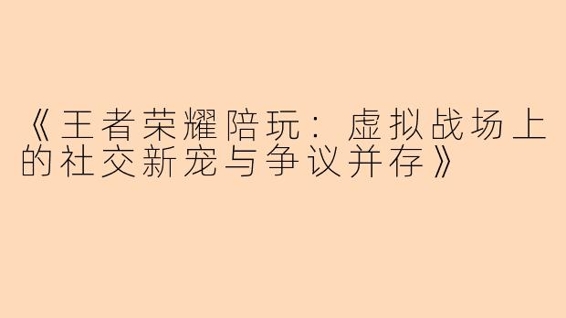 《王者荣耀陪玩：虚拟战场上的社交新宠与争议并存》