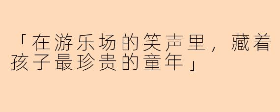 「在游乐场的笑声里，藏着孩子最珍贵的童年」