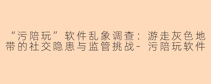 “污陪玩”软件乱象调查：游走灰色地带的社交隐患与监管挑战-污陪玩软件