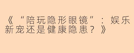 《“陪玩隐形眼镜”：娱乐新宠还是健康隐患？》