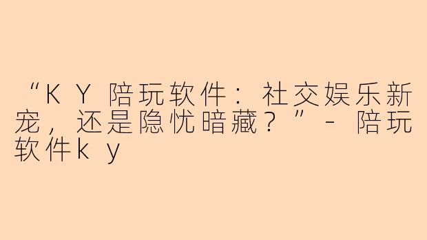 “KY陪玩软件：社交娱乐新宠，还是隐忧暗藏？”-陪玩软件ky