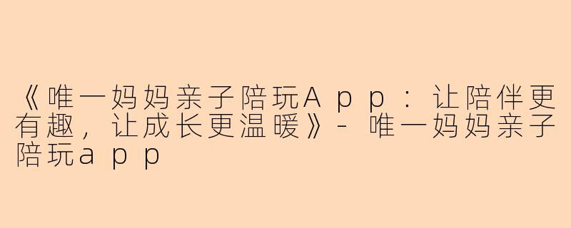 《唯一妈妈亲子陪玩App：让陪伴更有趣，让成长更温暖》-唯一妈妈亲子陪玩app