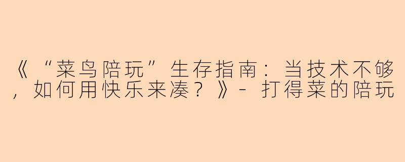 《“菜鸟陪玩”生存指南：当技术不够，如何用快乐来凑？》-打得菜的陪玩